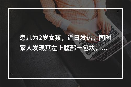 患儿为2岁女孩，近日发热，同时家人发现其左上腹部一包块，拳头