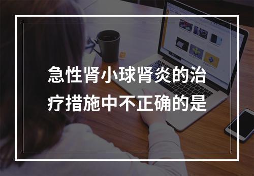 急性肾小球肾炎的治疗措施中不正确的是