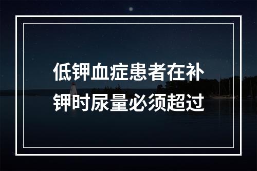 低钾血症患者在补钾时尿量必须超过