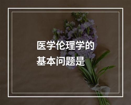 医学伦理学的基本问题是