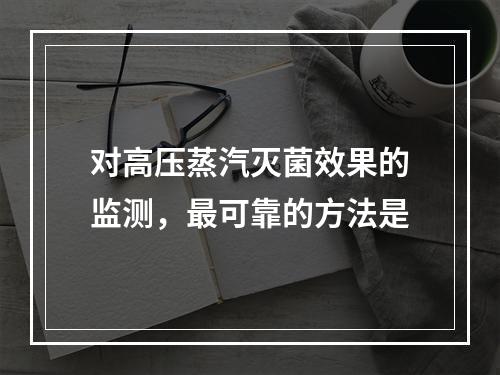 对高压蒸汽灭菌效果的监测，最可靠的方法是