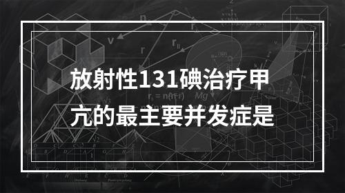 放射性131碘治疗甲亢的最主要并发症是