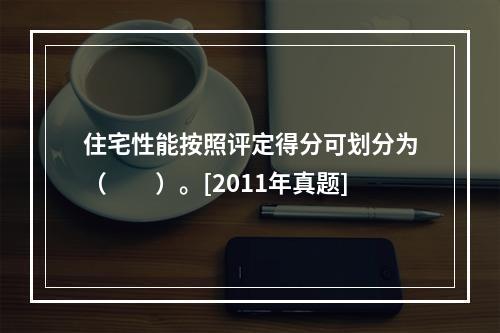 住宅性能按照评定得分可划分为（　　）。[2011年真题]