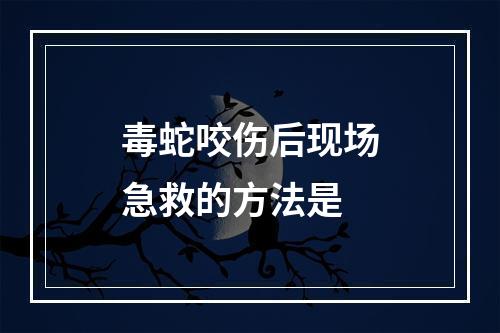 毒蛇咬伤后现场急救的方法是