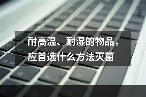 耐高温、耐湿的物品，应首选什么方法灭菌