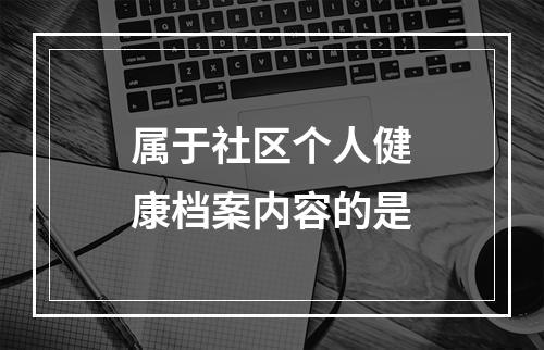 属于社区个人健康档案内容的是