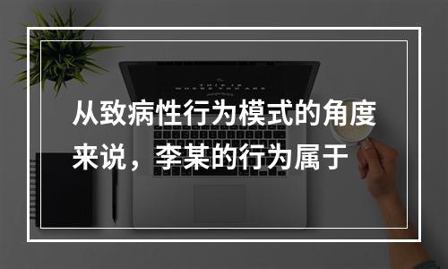 从致病性行为模式的角度来说，李某的行为属于