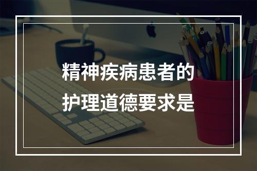 精神疾病患者的护理道德要求是