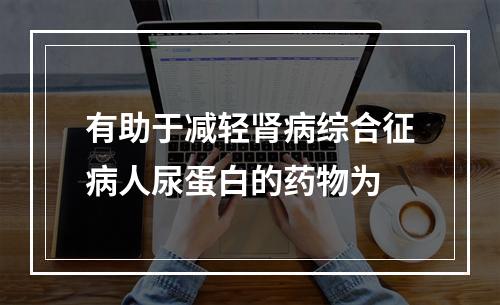 有助于减轻肾病综合征病人尿蛋白的药物为