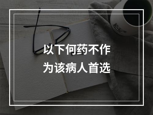 以下何药不作为该病人首选