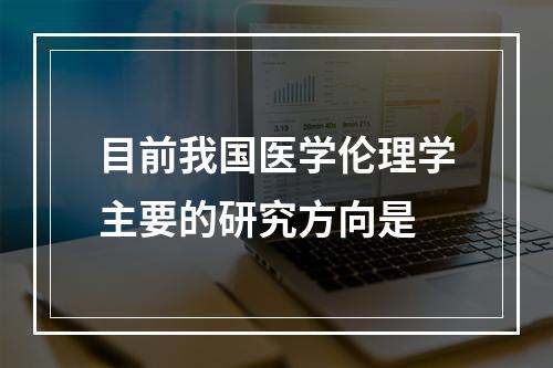 目前我国医学伦理学主要的研究方向是