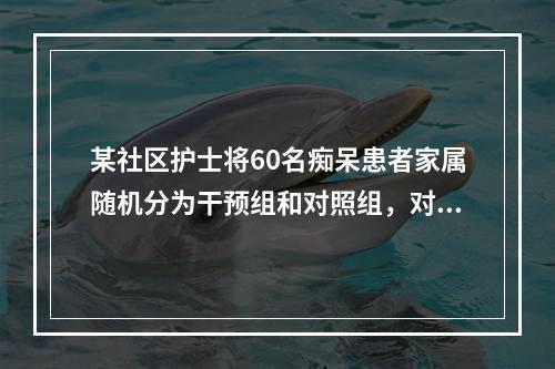 某社区护士将60名痴呆患者家属随机分为干预组和对照组，对干预