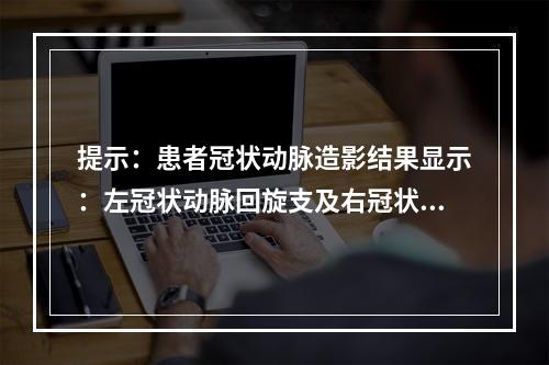 提示：患者冠状动脉造影结果显示：左冠状动脉回旋支及右冠状动脉