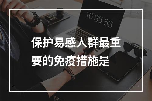 保护易感人群最重要的免疫措施是