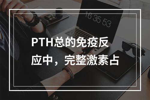 PTH总的免疫反应中，完整激素占