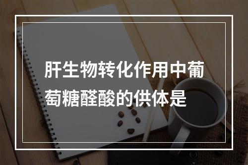 肝生物转化作用中葡萄糖醛酸的供体是