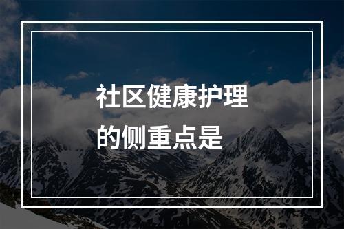 社区健康护理的侧重点是