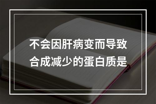 不会因肝病变而导致合成减少的蛋白质是