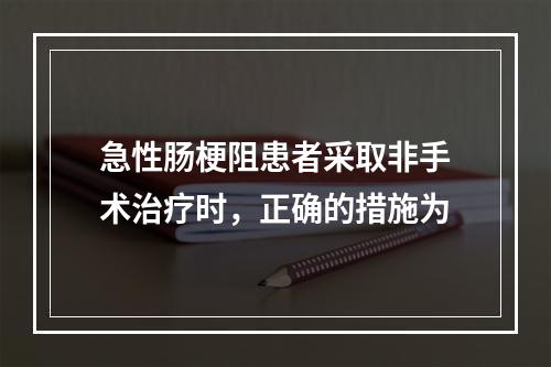 急性肠梗阻患者采取非手术治疗时，正确的措施为