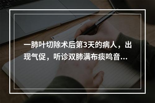 一肺叶切除术后第3天的病人，出现气促，听诊双肺满布痰鸣音，护