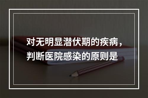 对无明显潜伏期的疾病，判断医院感染的原则是