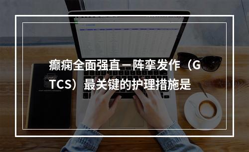 癫痫全面强直－阵挛发作（GTCS）最关键的护理措施是