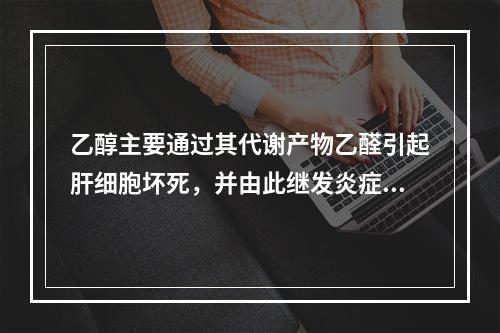 乙醇主要通过其代谢产物乙醛引起肝细胞坏死，并由此继发炎症导致