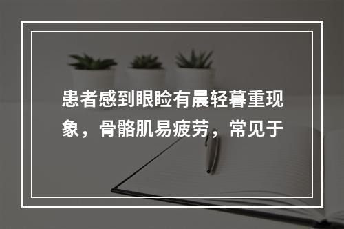 患者感到眼睑有晨轻暮重现象，骨骼肌易疲劳，常见于