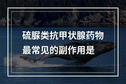 硫脲类抗甲状腺药物最常见的副作用是