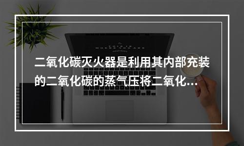 二氧化碳灭火器是利用其内部充装的二氧化碳的蒸气压将二氧化碳喷