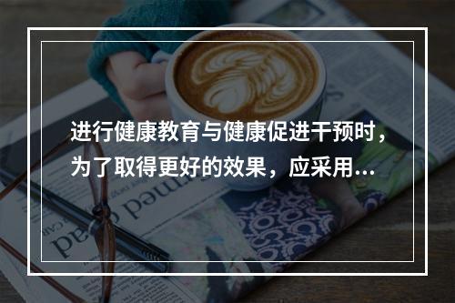 进行健康教育与健康促进干预时，为了取得更好的效果，应采用的策