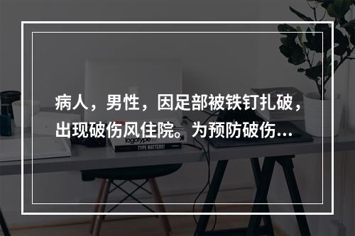 病人，男性，因足部被铁钉扎破，出现破伤风住院。为预防破伤风频