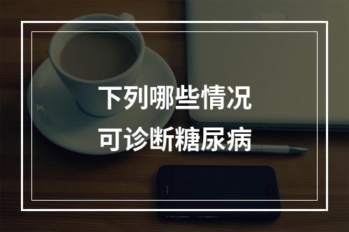 下列哪些情况可诊断糖尿病