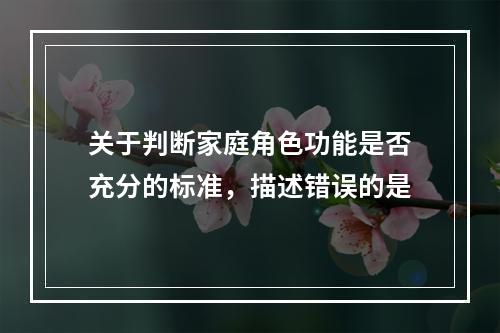 关于判断家庭角色功能是否充分的标准，描述错误的是