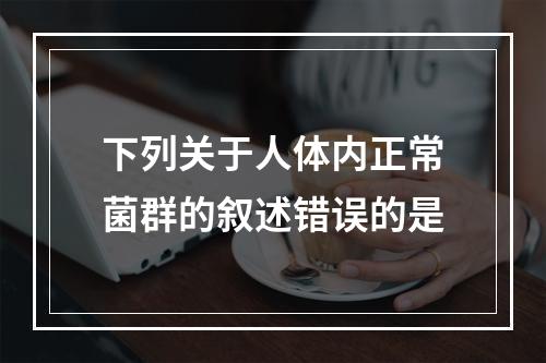 下列关于人体内正常菌群的叙述错误的是