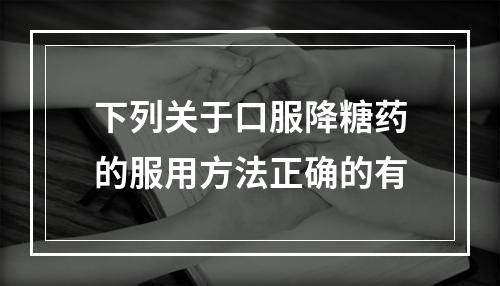 下列关于口服降糖药的服用方法正确的有