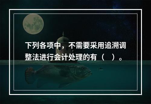 下列各项中，不需要采用追溯调整法进行会计处理的有（　）。