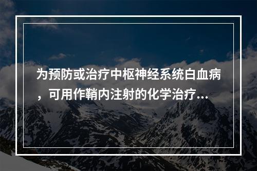 为预防或治疗中枢神经系统白血病，可用作鞘内注射的化学治疗药物