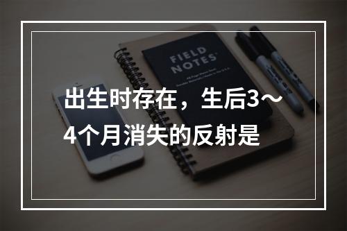 出生时存在，生后3～4个月消失的反射是