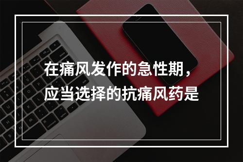 在痛风发作的急性期，应当选择的抗痛风药是