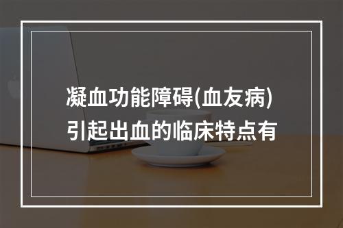 凝血功能障碍(血友病)引起出血的临床特点有