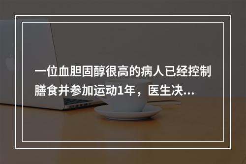 一位血胆固醇很高的病人已经控制膳食并参加运动1年，医生决定让