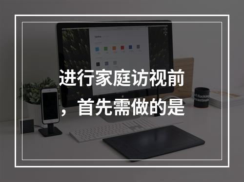 进行家庭访视前，首先需做的是