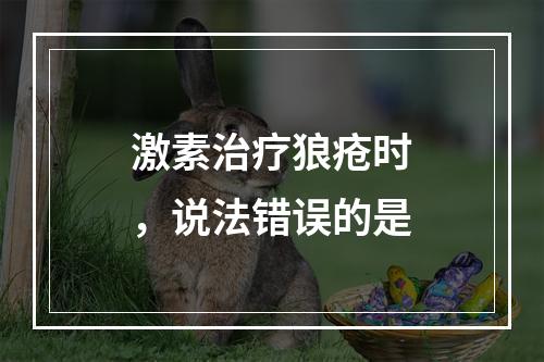 激素治疗狼疮时，说法错误的是