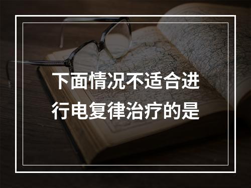 下面情况不适合进行电复律治疗的是