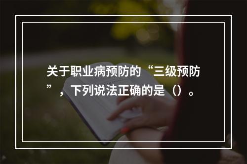 关于职业病预防的“三级预防”，下列说法正确的是（）。