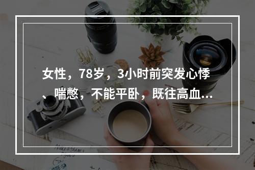 女性，78岁，3小时前突发心悸、喘憋，不能平卧，既往高血压病