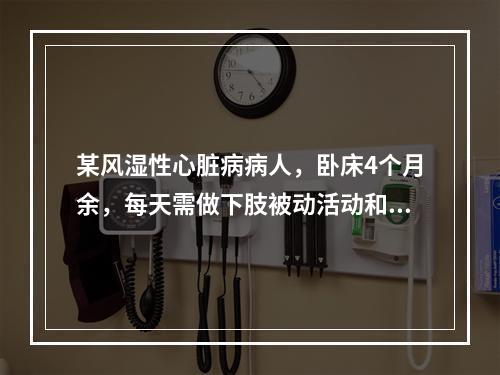 某风湿性心脏病病人，卧床4个月余，每天需做下肢被动活动和按摩