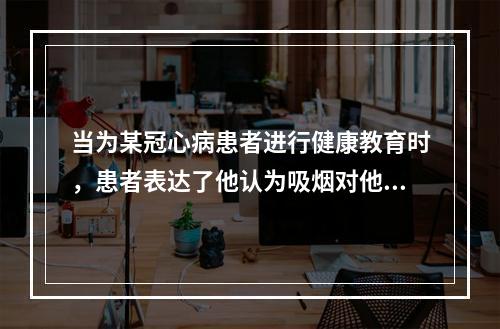 当为某冠心病患者进行健康教育时，患者表达了他认为吸烟对他的健