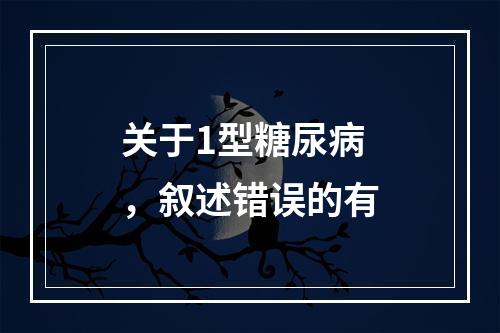 关于1型糖尿病，叙述错误的有